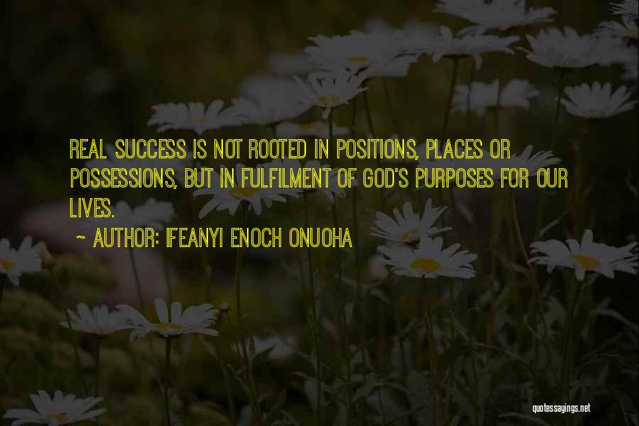 Ifeanyi Enoch Onuoha Quotes: Real Success Is Not Rooted In Positions, Places Or Possessions, But In Fulfilment Of God's Purposes For Our Lives.
