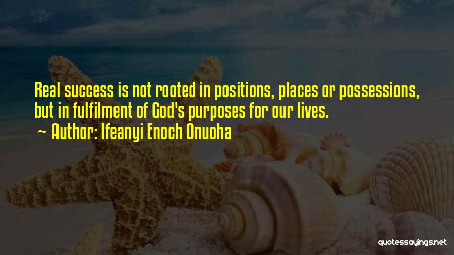 Ifeanyi Enoch Onuoha Quotes: Real Success Is Not Rooted In Positions, Places Or Possessions, But In Fulfilment Of God's Purposes For Our Lives.