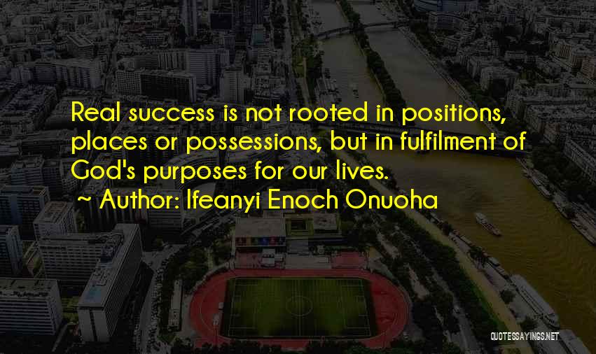 Ifeanyi Enoch Onuoha Quotes: Real Success Is Not Rooted In Positions, Places Or Possessions, But In Fulfilment Of God's Purposes For Our Lives.