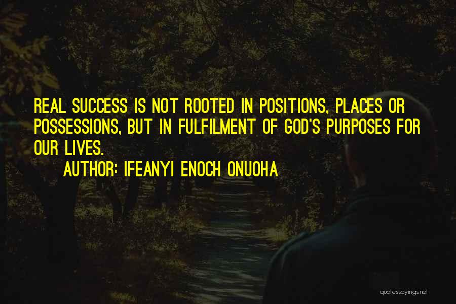 Ifeanyi Enoch Onuoha Quotes: Real Success Is Not Rooted In Positions, Places Or Possessions, But In Fulfilment Of God's Purposes For Our Lives.