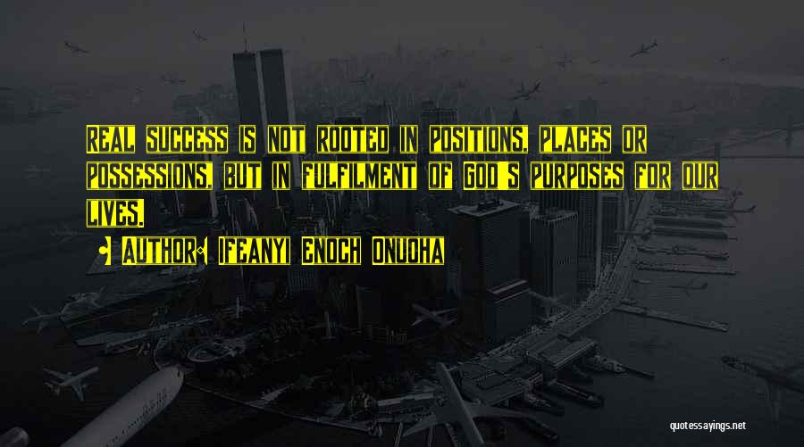 Ifeanyi Enoch Onuoha Quotes: Real Success Is Not Rooted In Positions, Places Or Possessions, But In Fulfilment Of God's Purposes For Our Lives.