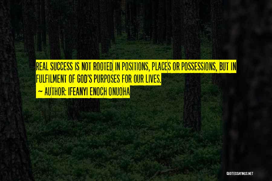 Ifeanyi Enoch Onuoha Quotes: Real Success Is Not Rooted In Positions, Places Or Possessions, But In Fulfilment Of God's Purposes For Our Lives.