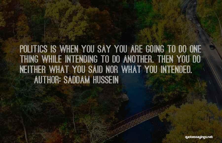 Saddam Hussein Quotes: Politics Is When You Say You Are Going To Do One Thing While Intending To Do Another. Then You Do