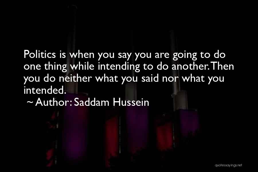 Saddam Hussein Quotes: Politics Is When You Say You Are Going To Do One Thing While Intending To Do Another. Then You Do