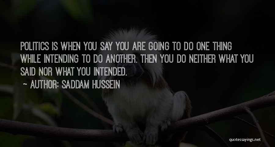 Saddam Hussein Quotes: Politics Is When You Say You Are Going To Do One Thing While Intending To Do Another. Then You Do