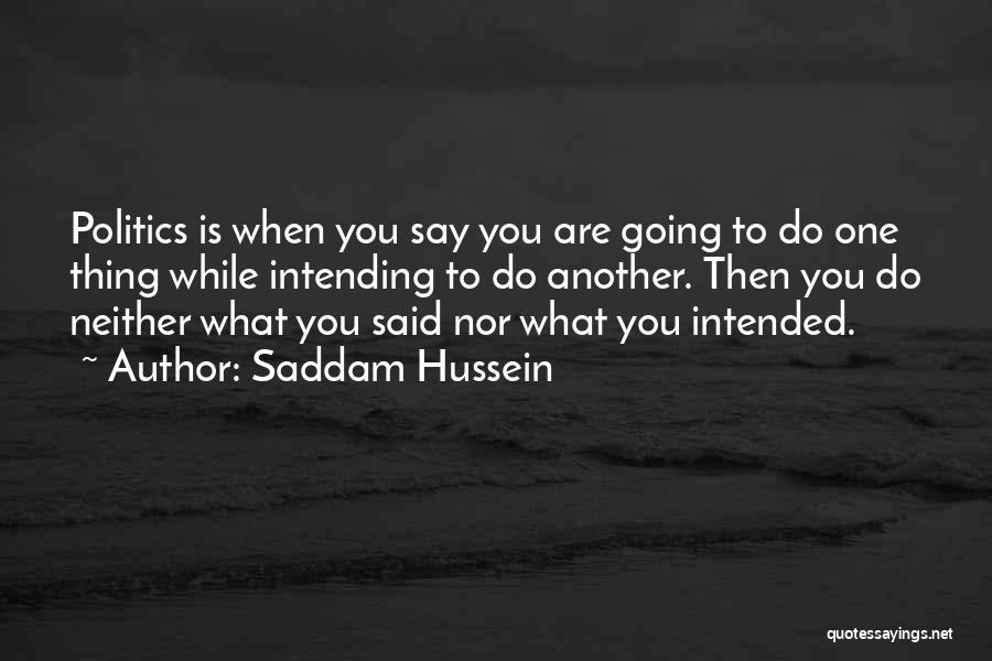 Saddam Hussein Quotes: Politics Is When You Say You Are Going To Do One Thing While Intending To Do Another. Then You Do