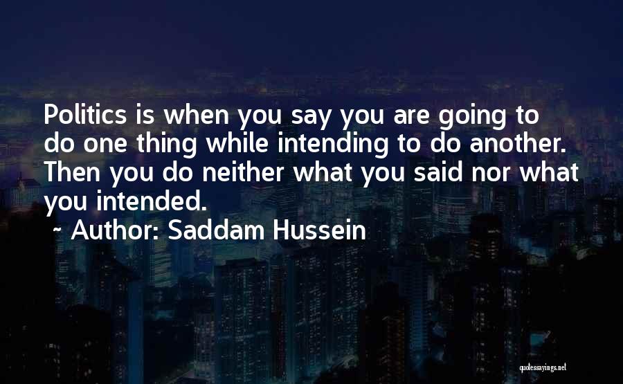 Saddam Hussein Quotes: Politics Is When You Say You Are Going To Do One Thing While Intending To Do Another. Then You Do