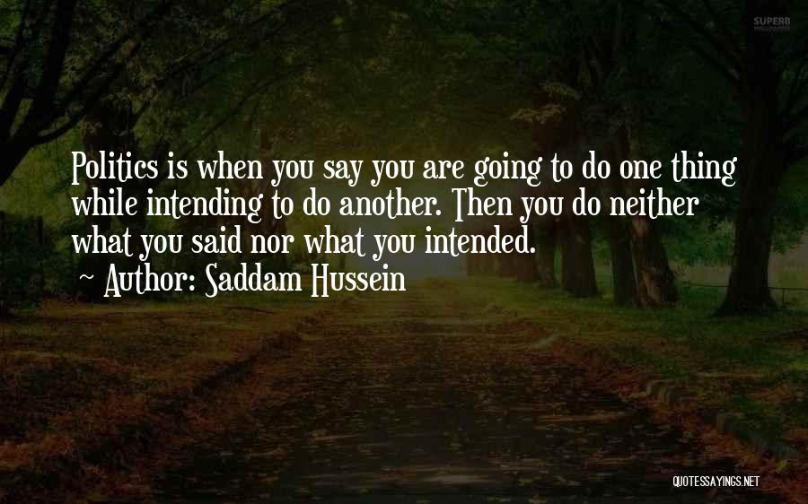 Saddam Hussein Quotes: Politics Is When You Say You Are Going To Do One Thing While Intending To Do Another. Then You Do