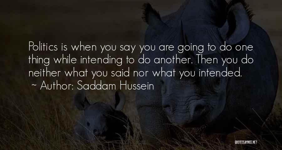 Saddam Hussein Quotes: Politics Is When You Say You Are Going To Do One Thing While Intending To Do Another. Then You Do