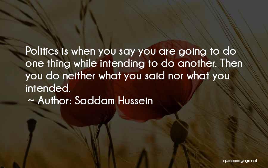 Saddam Hussein Quotes: Politics Is When You Say You Are Going To Do One Thing While Intending To Do Another. Then You Do