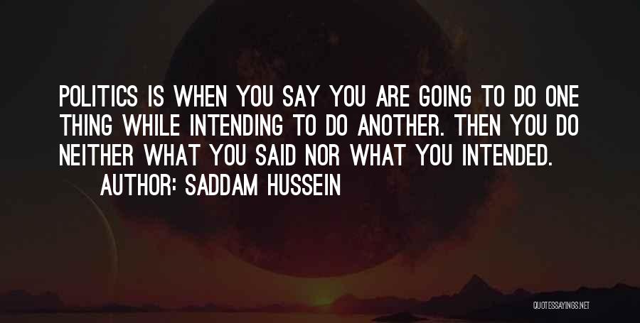 Saddam Hussein Quotes: Politics Is When You Say You Are Going To Do One Thing While Intending To Do Another. Then You Do