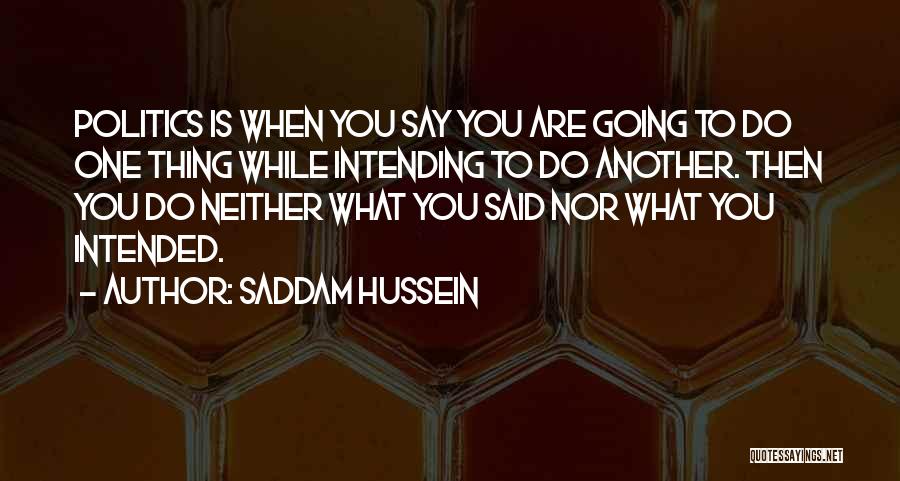 Saddam Hussein Quotes: Politics Is When You Say You Are Going To Do One Thing While Intending To Do Another. Then You Do