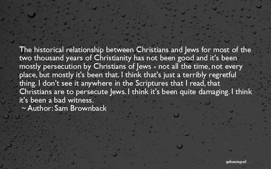 Sam Brownback Quotes: The Historical Relationship Between Christians And Jews For Most Of The Two Thousand Years Of Christianity Has Not Been Good