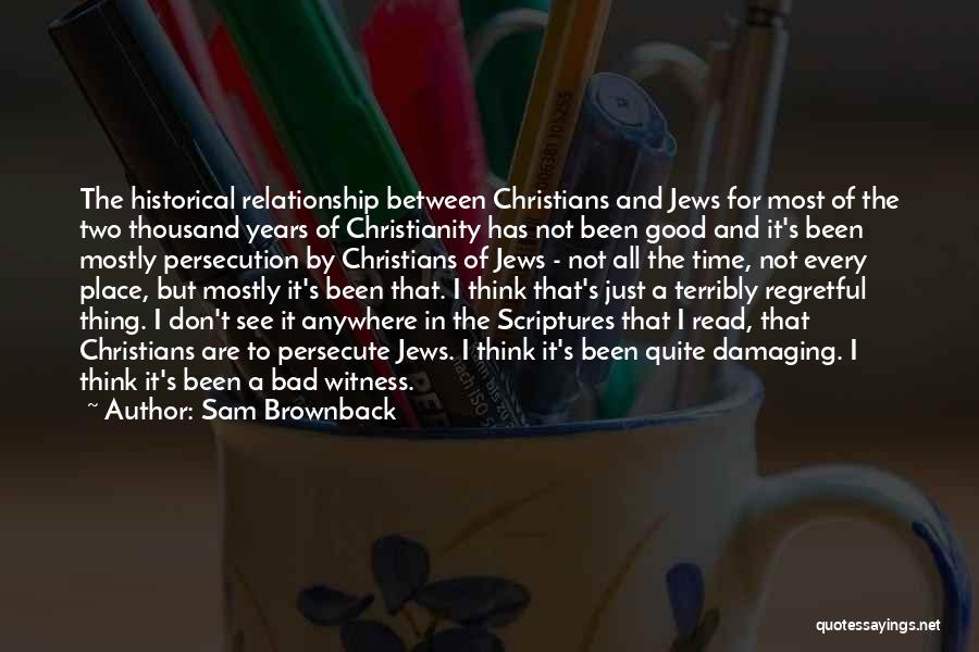 Sam Brownback Quotes: The Historical Relationship Between Christians And Jews For Most Of The Two Thousand Years Of Christianity Has Not Been Good