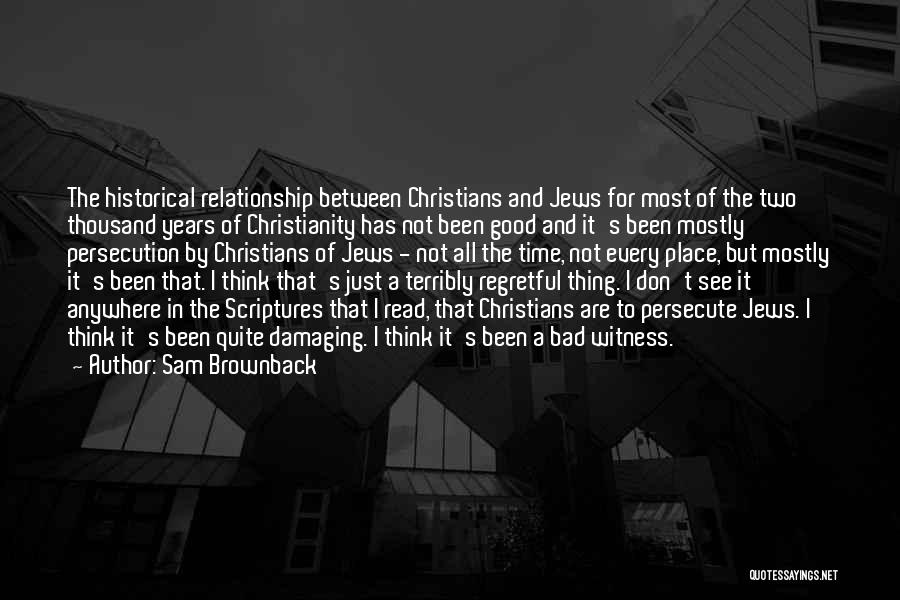 Sam Brownback Quotes: The Historical Relationship Between Christians And Jews For Most Of The Two Thousand Years Of Christianity Has Not Been Good