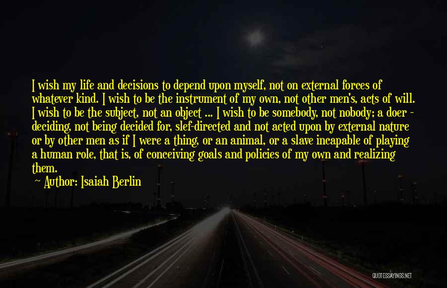 Isaiah Berlin Quotes: I Wish My Life And Decisions To Depend Upon Myself, Not On External Forces Of Whatever Kind. I Wish To