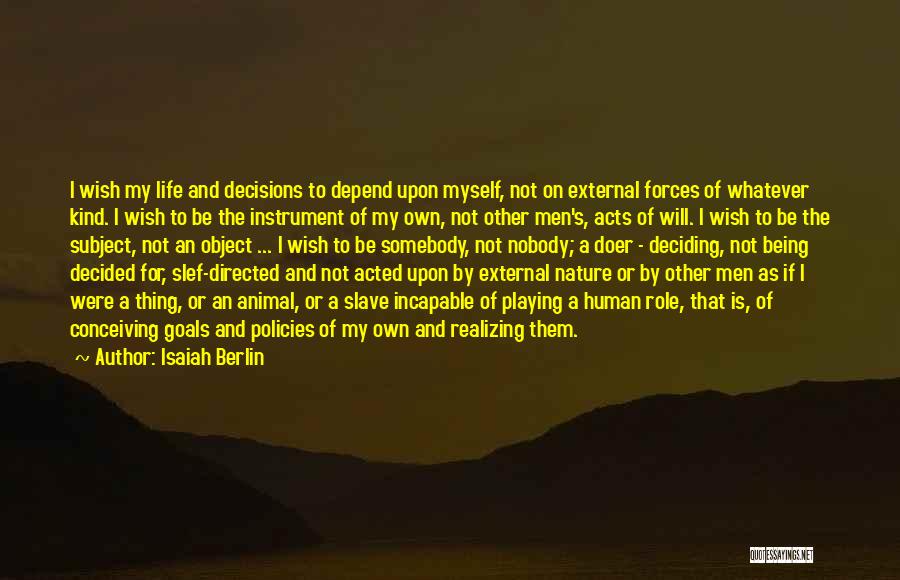 Isaiah Berlin Quotes: I Wish My Life And Decisions To Depend Upon Myself, Not On External Forces Of Whatever Kind. I Wish To