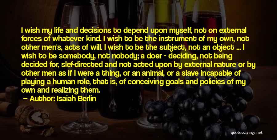 Isaiah Berlin Quotes: I Wish My Life And Decisions To Depend Upon Myself, Not On External Forces Of Whatever Kind. I Wish To