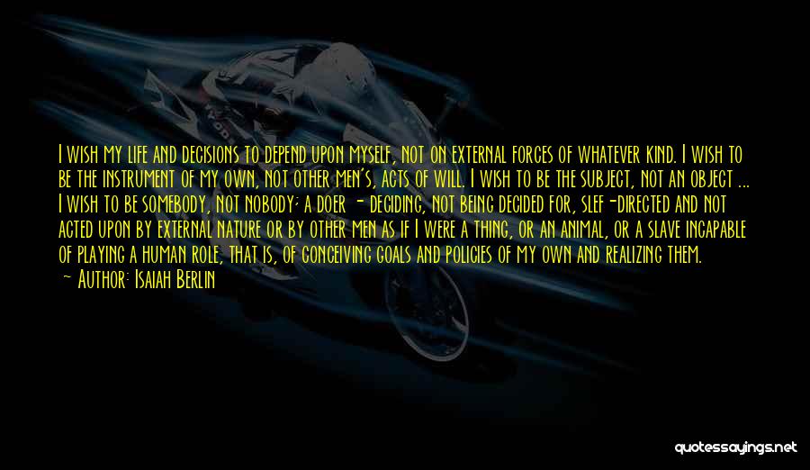 Isaiah Berlin Quotes: I Wish My Life And Decisions To Depend Upon Myself, Not On External Forces Of Whatever Kind. I Wish To