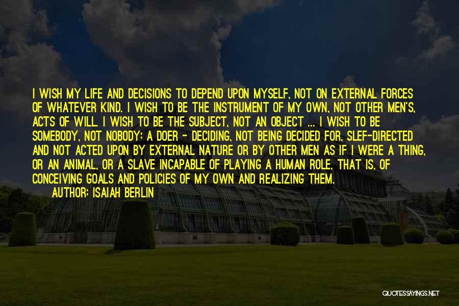 Isaiah Berlin Quotes: I Wish My Life And Decisions To Depend Upon Myself, Not On External Forces Of Whatever Kind. I Wish To