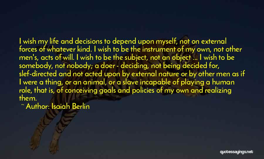 Isaiah Berlin Quotes: I Wish My Life And Decisions To Depend Upon Myself, Not On External Forces Of Whatever Kind. I Wish To