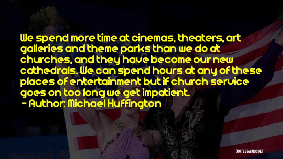 Michael Huffington Quotes: We Spend More Time At Cinemas, Theaters, Art Galleries And Theme Parks Than We Do At Churches, And They Have