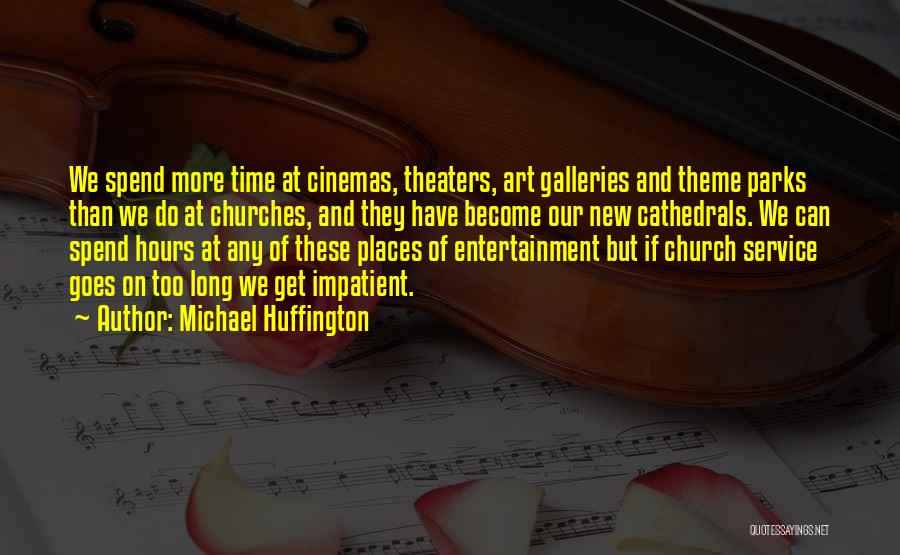 Michael Huffington Quotes: We Spend More Time At Cinemas, Theaters, Art Galleries And Theme Parks Than We Do At Churches, And They Have