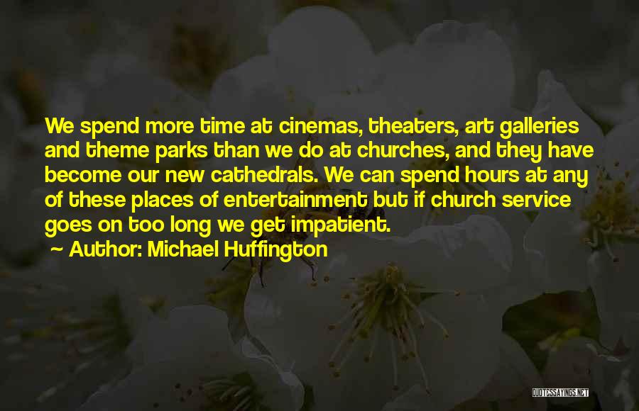 Michael Huffington Quotes: We Spend More Time At Cinemas, Theaters, Art Galleries And Theme Parks Than We Do At Churches, And They Have