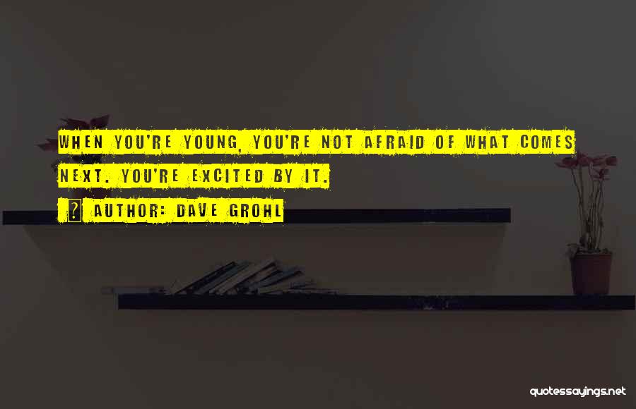 Dave Grohl Quotes: When You're Young, You're Not Afraid Of What Comes Next. You're Excited By It.