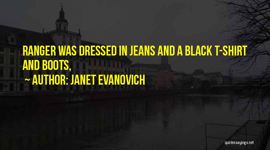 Janet Evanovich Quotes: Ranger Was Dressed In Jeans And A Black T-shirt And Boots,