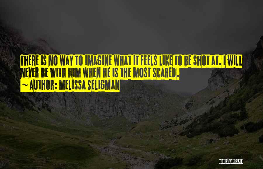 Melissa Seligman Quotes: There Is No Way To Imagine What It Feels Like To Be Shot At. I Will Never Be With Him