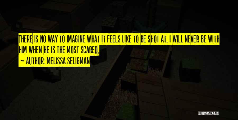 Melissa Seligman Quotes: There Is No Way To Imagine What It Feels Like To Be Shot At. I Will Never Be With Him