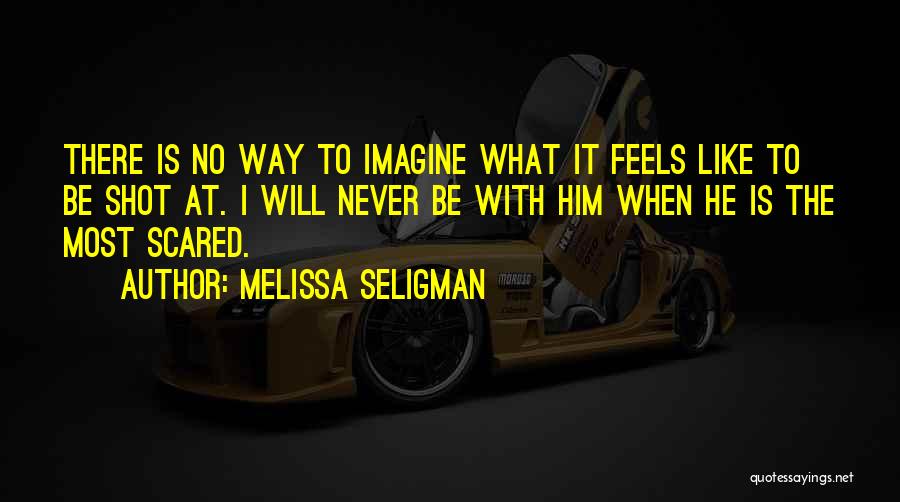 Melissa Seligman Quotes: There Is No Way To Imagine What It Feels Like To Be Shot At. I Will Never Be With Him