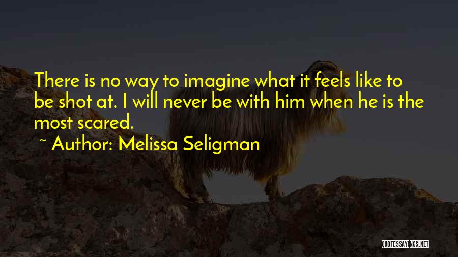 Melissa Seligman Quotes: There Is No Way To Imagine What It Feels Like To Be Shot At. I Will Never Be With Him