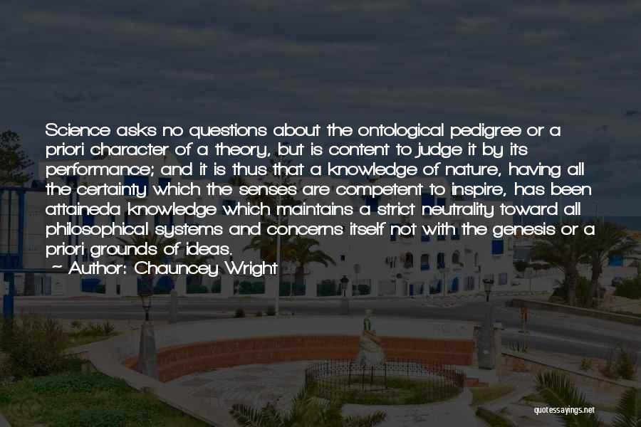 Chauncey Wright Quotes: Science Asks No Questions About The Ontological Pedigree Or A Priori Character Of A Theory, But Is Content To Judge