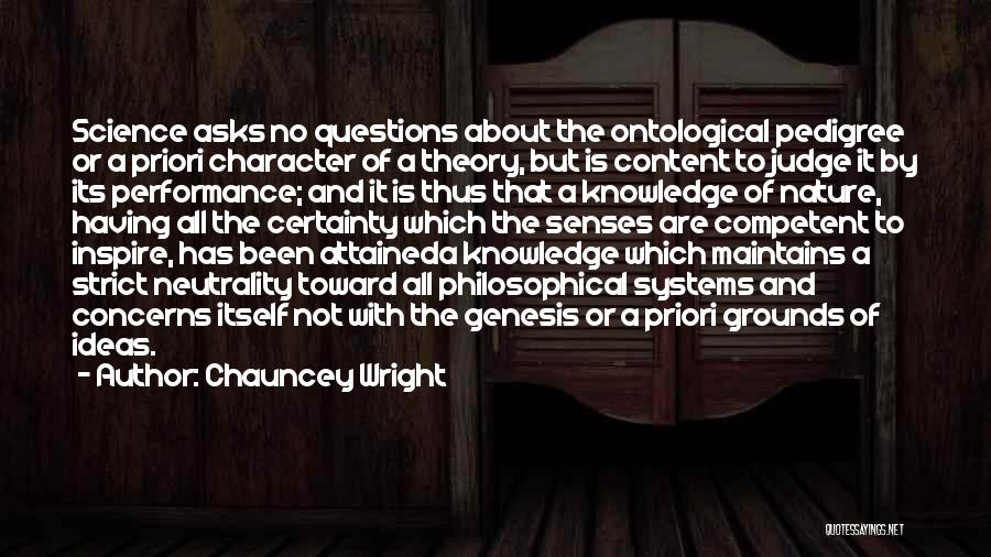 Chauncey Wright Quotes: Science Asks No Questions About The Ontological Pedigree Or A Priori Character Of A Theory, But Is Content To Judge