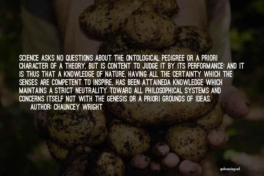 Chauncey Wright Quotes: Science Asks No Questions About The Ontological Pedigree Or A Priori Character Of A Theory, But Is Content To Judge