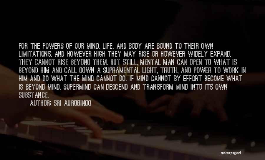 Sri Aurobindo Quotes: For The Powers Of Our Mind, Life, And Body Are Bound To Their Own Limitations, And However High They May