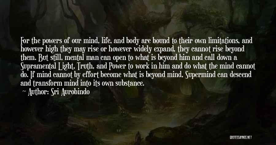 Sri Aurobindo Quotes: For The Powers Of Our Mind, Life, And Body Are Bound To Their Own Limitations, And However High They May