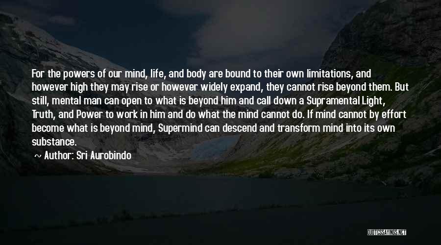 Sri Aurobindo Quotes: For The Powers Of Our Mind, Life, And Body Are Bound To Their Own Limitations, And However High They May