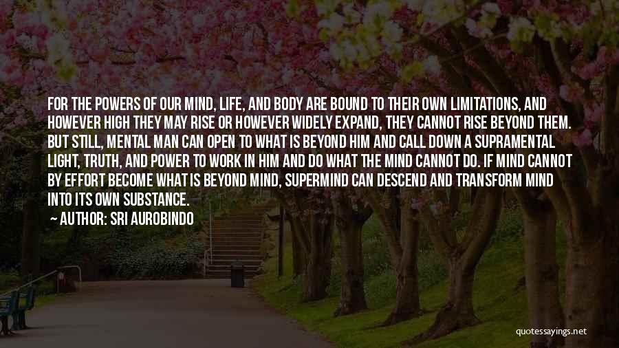 Sri Aurobindo Quotes: For The Powers Of Our Mind, Life, And Body Are Bound To Their Own Limitations, And However High They May
