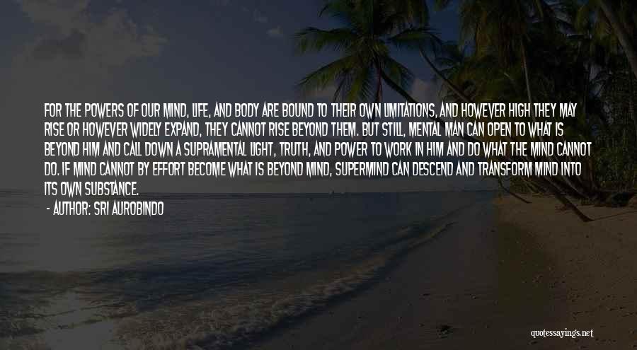 Sri Aurobindo Quotes: For The Powers Of Our Mind, Life, And Body Are Bound To Their Own Limitations, And However High They May