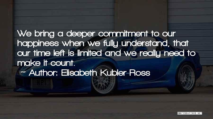 Elisabeth Kubler-Ross Quotes: We Bring A Deeper Commitment To Our Happiness When We Fully Understand, That Our Time Left Is Limited And We