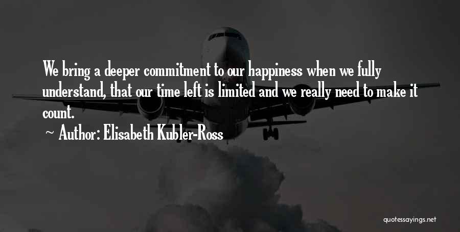 Elisabeth Kubler-Ross Quotes: We Bring A Deeper Commitment To Our Happiness When We Fully Understand, That Our Time Left Is Limited And We