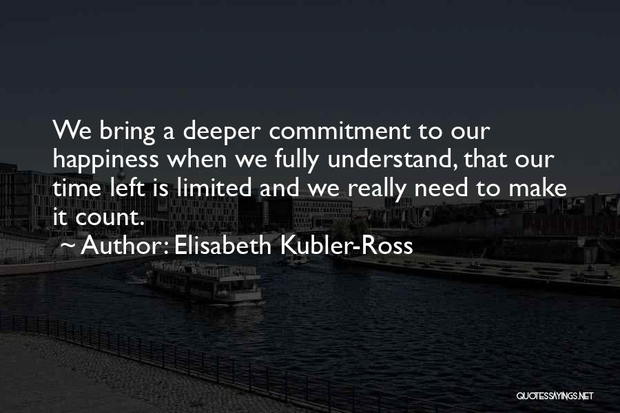 Elisabeth Kubler-Ross Quotes: We Bring A Deeper Commitment To Our Happiness When We Fully Understand, That Our Time Left Is Limited And We