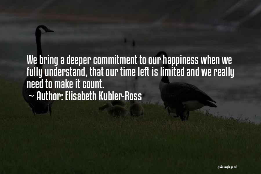 Elisabeth Kubler-Ross Quotes: We Bring A Deeper Commitment To Our Happiness When We Fully Understand, That Our Time Left Is Limited And We