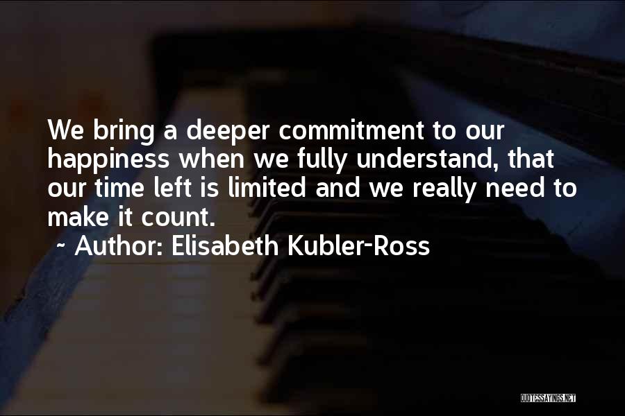 Elisabeth Kubler-Ross Quotes: We Bring A Deeper Commitment To Our Happiness When We Fully Understand, That Our Time Left Is Limited And We