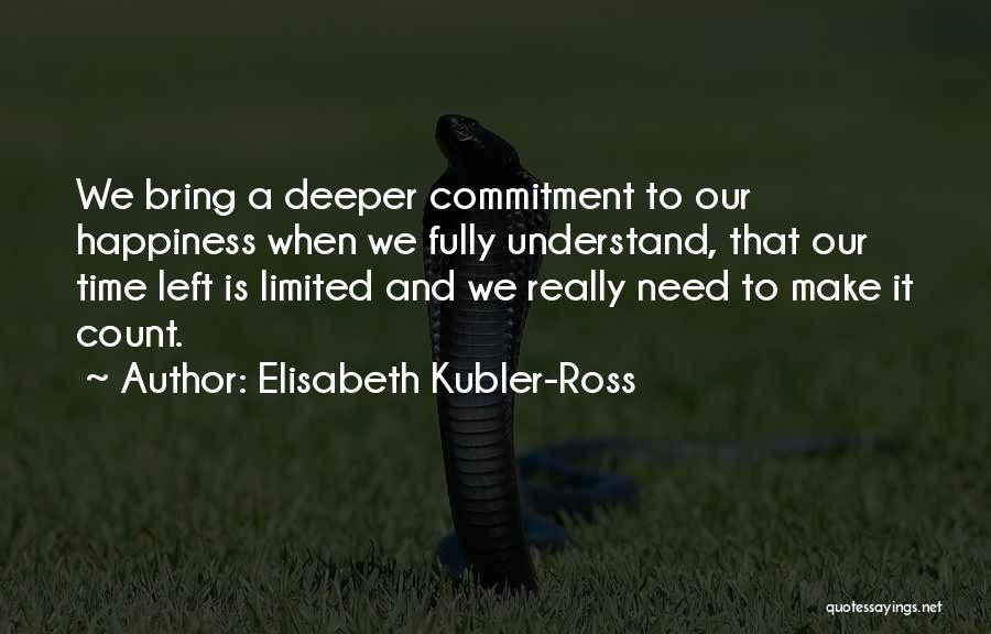 Elisabeth Kubler-Ross Quotes: We Bring A Deeper Commitment To Our Happiness When We Fully Understand, That Our Time Left Is Limited And We