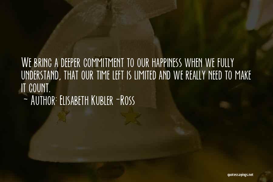 Elisabeth Kubler-Ross Quotes: We Bring A Deeper Commitment To Our Happiness When We Fully Understand, That Our Time Left Is Limited And We