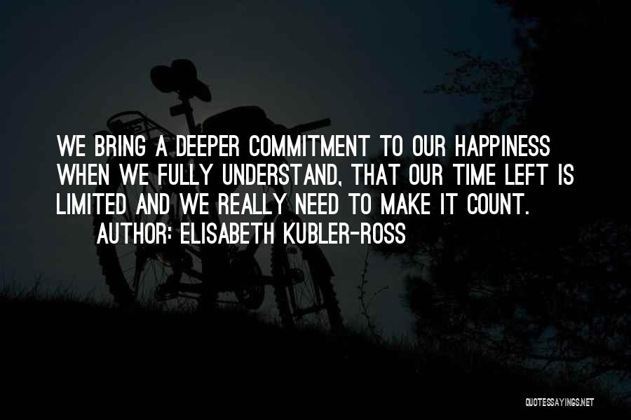 Elisabeth Kubler-Ross Quotes: We Bring A Deeper Commitment To Our Happiness When We Fully Understand, That Our Time Left Is Limited And We